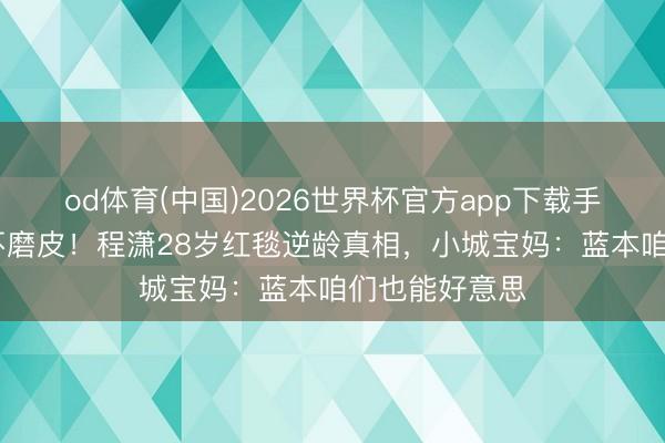 od体育(中国)2026世界杯官方app下载手机版 不注射不磨皮！程潇28岁红毯逆龄真相，小城宝妈：蓝本咱们也能好意思
