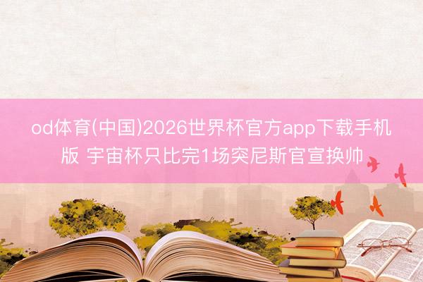 od体育(中国)2026世界杯官方app下载手机版 宇宙杯只比完1场突尼斯官宣换帅