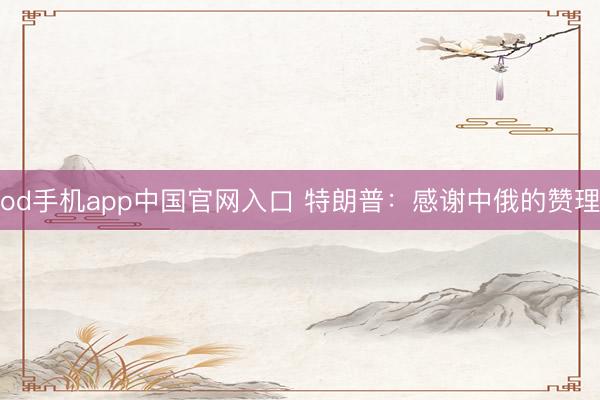 od手机app中国官网入口 特朗普：感谢中俄的赞理