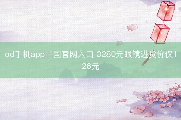 od手机app中国官网入口 3280元眼镜进货价仅126元