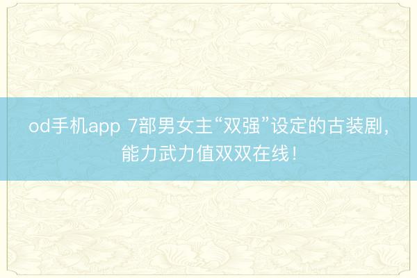 od手机app 7部男女主“双强”设定的古装剧，能力武力值双双在线！