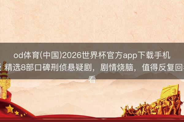 od体育(中国)2026世界杯官方app下载手机版 精选8部口碑刑侦悬疑剧，剧情烧脑，值得反复回看