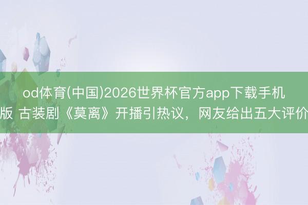 od体育(中国)2026世界杯官方app下载手机版 古装剧《莫离》开播引热议，网友给出五大评价