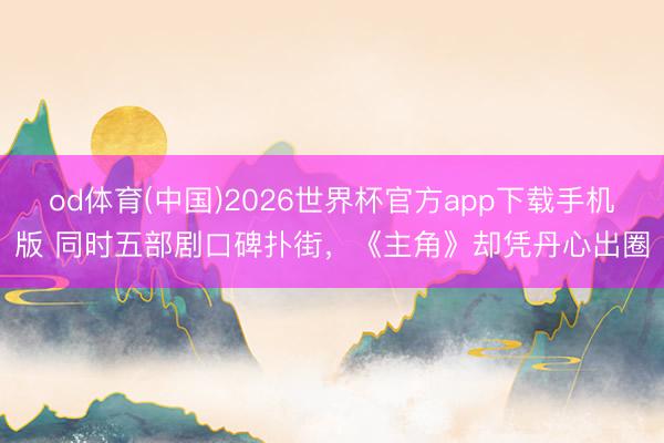 od体育(中国)2026世界杯官方app下载手机版 同时五部剧口碑扑街,《主角》却凭丹心出圈