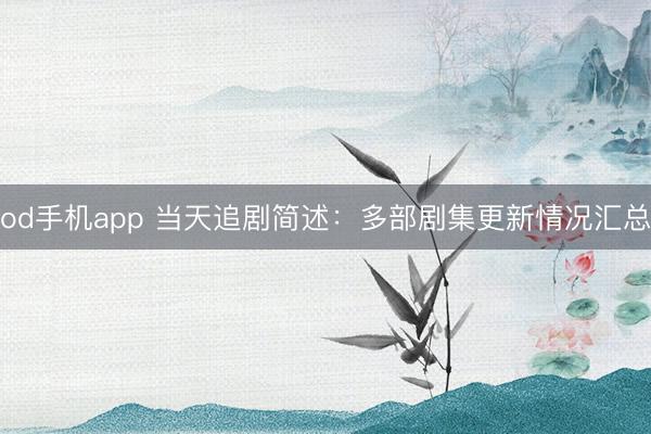 od手机app 当天追剧简述：多部剧集更新情况汇总