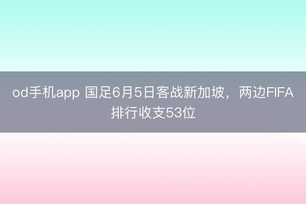 od手机app 国足6月5日客战新加坡，两边FIFA排行收支53位