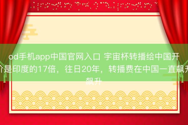 od手机app中国官网入口 宇宙杯转播给中国开价是印度的17倍，往日20年，转播费在中国一直飙升