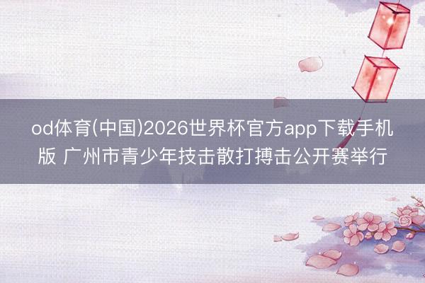od体育(中国)2026世界杯官方app下载手机版 广州市青少年技击散打搏击公开赛举行