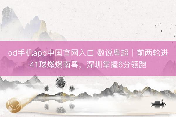 od手机app中国官网入口 数说粤超|前两轮进41球燃爆南粤,深圳掌握6分领跑
