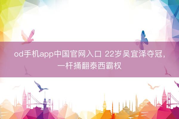 od手机app中国官网入口 22岁吴宜泽夺冠，一杆捅翻泰西霸权