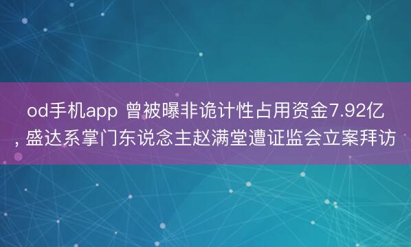od手机app 曾被曝非诡计性占用资金7.92亿， 盛达系掌门东说念主赵满堂遭证监会立案拜访