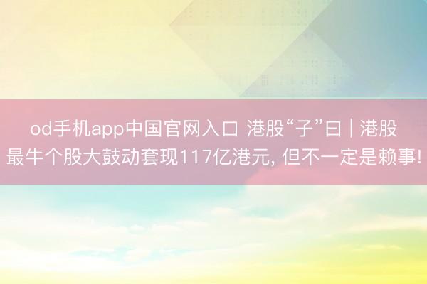 od手机app中国官网入口 港股“子”曰 | 港股最牛个股大鼓动套现117亿港元， 但不一定是赖事!