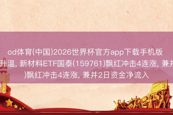 od体育(中国)2026世界杯官方app下载手机版 新材料板块行情升温， 新材料ETF国泰(159761)飘红冲击4连涨， 兼并2日资金净流入