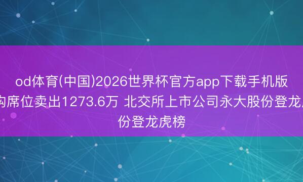 od体育(中国)2026世界杯官方app下载手机版 机构席位卖出1273.6万 北交所上市公司永大股份登龙虎榜