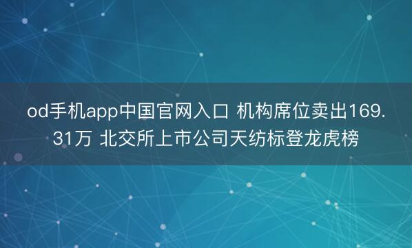 od手机app中国官网入口 机构席位卖出169.31万 北交所上市公司天纺标登龙虎榜