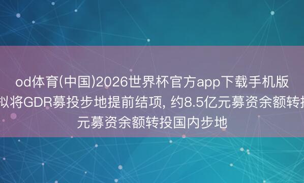 od体育(中国)2026世界杯官方app下载手机版 扬杰科技拟将GDR募投步地提前结项， 约8.5亿元募资余额转投国内步地