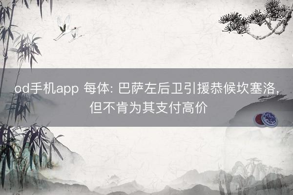 od手机app 每体: 巴萨左后卫引援恭候坎塞洛， 但不肯为其支付高价