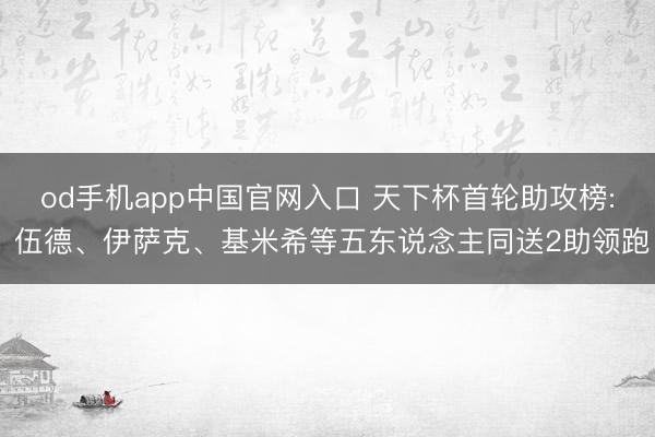 od手机app中国官网入口 天下杯首轮助攻榜: 伍德、伊萨克、基米希等五东说念主同送2助领跑