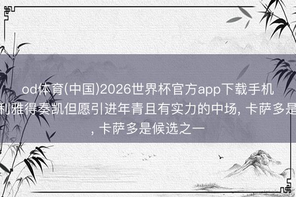 od体育(中国)2026世界杯官方app下载手机版 每体: 利雅得奏凯但愿引进年青且有实力的中场, 卡萨多是候选之一
