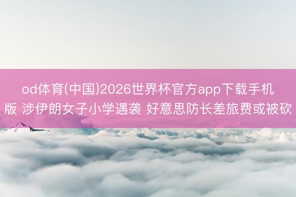 od体育(中国)2026世界杯官方app下载手机版 涉伊朗女子小学遇袭 好意思防长差旅费或被砍