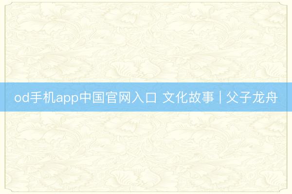 od手机app中国官网入口 文化故事 | 父子龙舟