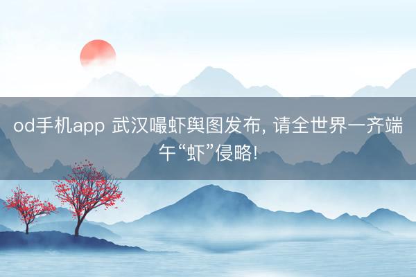 od手机app 武汉嘬虾舆图发布, 请全世界一齐端午“虾”侵略!