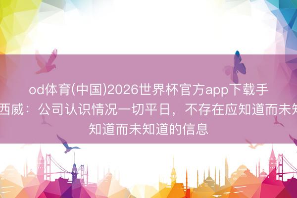 od体育(中国)2026世界杯官方app下载手机版 德赛西威：公司认识情况一切平日，不存在应知道而未知道的信息