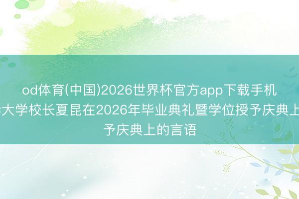 od体育(中国)2026世界杯官方app下载手机版 南华大学校长夏昆在2026年毕业典礼暨学位授予庆典上的言语