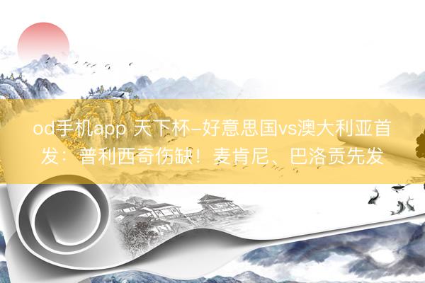 od手机app 天下杯-好意思国vs澳大利亚首发:普利西奇伤缺!麦肯尼、巴洛贡先发