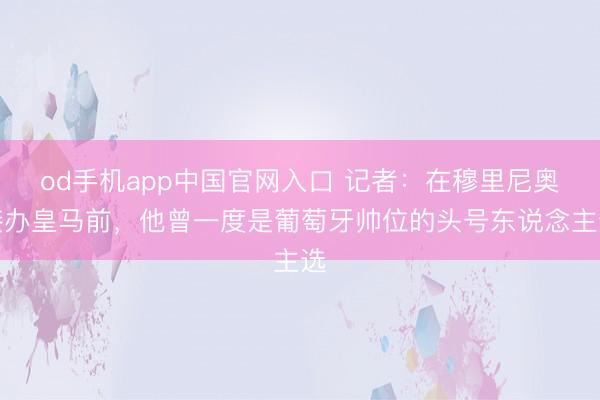 od手机app中国官网入口 记者：在穆里尼奥接办皇马前，他曾一度是葡萄牙帅位的头号东说念主选