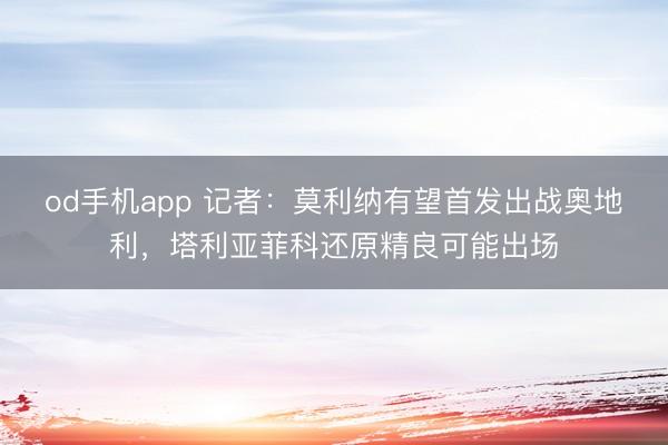 od手机app 记者:莫利纳有望首发出战奥地利,塔利亚菲科还原精良可能出场