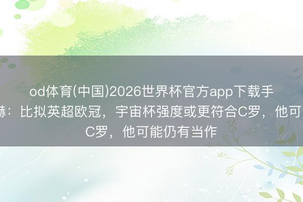 od体育(中国)2026世界杯官方app下载手机版 滕哈赫：比拟英超欧冠，宇宙杯强度或更符合C罗，他可能仍有当作