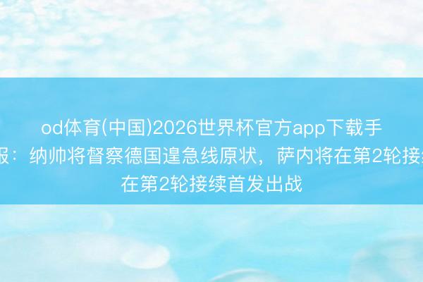 od体育(中国)2026世界杯官方app下载手机版 图片报:纳帅将督察德国遑急线原状,萨内将在第2轮接续首发出战